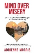 Cover: Mind Over Misery Unlocking The Power Of Thought To Transform Suffering - Adrienne Morris