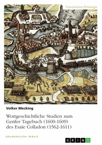 Abbildung von: Wortgeschichtliche Studien zum Genfer Tagebuch (1600-1609) des Esaïe Colladon (1562-1611) - GRIN Verlag