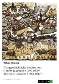 Abbildung von: Wortgeschichtliche Studien zum Genfer Tagebuch (1600-1609) des Esaïe Colladon (1562-1611) - GRIN Verlag