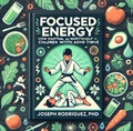 Cover: Focused Energy: How Martial Arts and Nutrition Help Children with ADHD Thrive - Joseph Rodriguez