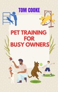 Cover: Pet Training for Busy Owners, A Practical Guide for Pet Owners, Pet Training Book - Mr Tom Cooke