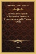 Cover: Instituts Politiques Et Militaires De Tamerlan, Proprement Appelle Timour (1787) - Kessinger Publishing