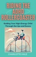 Cover: Riding The ADHD Rollercoaster : Guiding your high energy child through the ups and downs. - Charlotte Hale