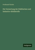 Cover: Die Verwertung der St&auml;dtischen und Industrie-Abfallstoffe - Antigonos Verlag