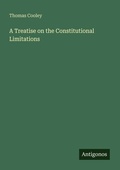 Cover: A Treatise on the Constitutional Limitations - Antigonos Verlag