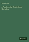 Cover: A Treatise on the Constitutional Limitations - Antigonos Verlag