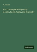 Cover: Man Contemplated Physically, Morally, Intellectually, and Spiritually - Antigonos Verlag
