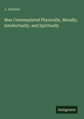 Cover: Man Contemplated Physically, Morally, Intellectually, and Spiritually - Antigonos Verlag