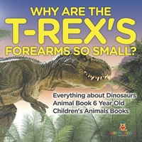 Abbildung von: Why Are The T-Rex's Forearms So Small? Everything about Dinosaurs - Animal Book 6 Year Old Children's Animal Books - Baby Professor