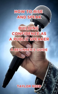 Enlarge image Cover: How to Rise and Speak: Building Confidence as a Public Speaker: A Beginner's Guide - Taylor Reed