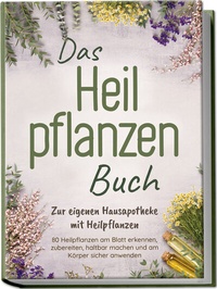 Abbildung von: Das Heilpflanzen Buch: Zur eigenen Hausapotheke mit Heilpflanzen - 80 Heilpflanzen zur richtigen Zeit am Blatt erkennen, zubereiten, haltbar machen und am Körper sicher anwenden - mit Bildern - edition JT
