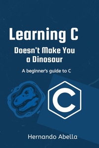 Enlarge image Cover: Learning C Doesn't Make You a Dinosaur: A Beginner's Guide to C - Hernando Abella