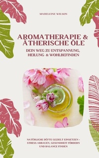 Abbildung von: Aromatherapie und Ätherische Öle: Dein Weg zu Entspannung, Heilung und Wohlbefinden (Natürliche Düfte gezielt einsetzen - Stress abbauen, Gesundheit fördern und Balance finden) - tredition