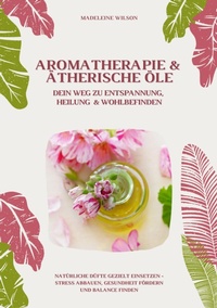 Abbildung von: Aromatherapie und Ätherische Öle: Dein Weg zu Entspannung, Heilung und Wohlbefinden (Natürliche Düfte gezielt einsetzen - Stress abbauen, Gesundheit fördern und Balance finden) - tredition