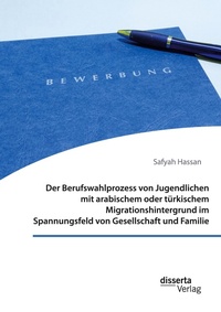 Abbildung von: Der Berufswahlprozess von Jugendlichen mit arabischem oder tuerkischem Migrationshintergrund im Spannungsfeld von Gesellschaft und Familie - disserta Verlag