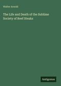 Cover: The Life and Death of the Sublime Society of Reef Steaks - Antigonos Verlag