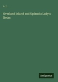 Cover: Overland Inland and Upland a Lady's Notes - Antigonos Verlag