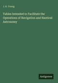 Cover: Tables Intended to Facilitate the Operations of Navigation and Nautical Astronomy - Antigonos Verlag