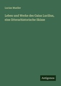 Cover: Leben und Werke des Gaius Lucilius, eine litterarhistorische Skizze - Antigonos Verlag