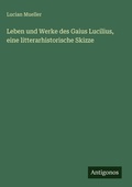 Cover: Leben und Werke des Gaius Lucilius, eine litterarhistorische Skizze - Antigonos Verlag