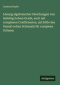 Cover: L&ouml;sung algebraischer Gleichungen von beliebig hohem Grade, auch mit complexen Coefficienten, mit Hilfe des  Gauss?-schen Schema?s f&uuml;r complexe Gr&ouml;ssen - Antigonos Verlag