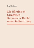 Cover: Die Ukrainisch Griechisch-Katholische Kirche unter Stalin ab 1944 - BoD - Books on Demand