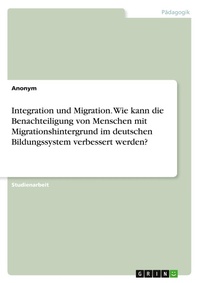 Abbildung von: Integration und Migration. Wie kann die Benachteiligung von Menschen mit Migrationshintergrund im deutschen Bildungssystem verbessert werden? - GRIN Verlag