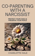 Cover: Co-Parenting With A Narcissist, Protect Your Child & Preserve YourPeace - Charlotte Hale