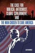 Cover: The Case for Biblical Antichrist, Global Government, and the Man Chosen to Save America - Christian Faith Publishing, Inc.