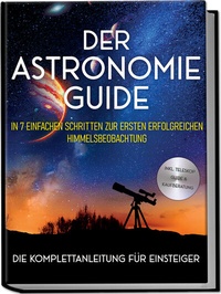 Abbildung von: Der Astronomie Guide - Die Komplettanleitung für Einsteiger: In 7 einfachen Schritten zur ersten erfolgreichen Himmelsbeobachtung - inkl. Teleskop Guide & Kaufberatung - Edition Lunerion