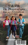 Cover: Walk with Bhagavad Gita-Shape your Life Purposeful and Sophisticate - Anuradha Gupta