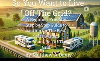 Enlarge image Cover: So You Want to Live Off the Grid? A Beginner's DIY Guide to the Basics of Building a Solar System for Your Cabin, Barn, RV, Van and More - Matt Davis