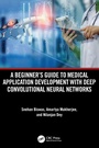 Cover: A Beginner's Guide to Medical Application Development with Deep Convolutional Neural Networks - CRC Press