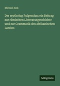Cover: Der mytholog Fulgentius; ein Beitrag zur roemischen Litteraturgeschichte und zur Grammatik des afrikanischen Lateins - Antigonos Verlag