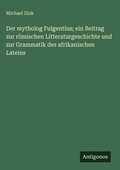 Cover: Der mytholog Fulgentius; ein Beitrag zur r&ouml;mischen Litteraturgeschichte und zur Grammatik des afrikanischen Lateins - Antigonos Verlag