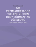 Cover: Die Freimaurerloge "Selene zu den drey T&uuml;rmen" zu L&uuml;neburg - BoD - Books on Demand