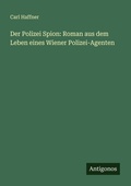 Cover: Der Polizei Spion: Roman aus dem Leben eines Wiener Polizei-Agenten - Antigonos Verlag
