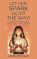Cover: Let Her Spark Light The Way! A Guide To Parenting Teen Girls With ADHD - Charlotte Hale