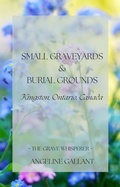 Cover: Small Graveyards & Burial Grounds: Kingston, Ontario, Canada (The Grave Whisperer) - Angeline Gallant