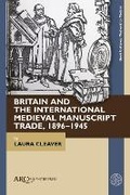 Cover: Britain and the International Medieval Manuscript Trade, 1896-1945 - Arc Humanities Press