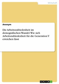 Abbildung von: Die Arbeitszufriedenheit im demografischen Wandel. Wie sich Arbeitszufriedenheit für die Generation Y erreichen lässt - GRIN Verlag