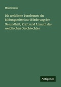Cover: Die weibliche Turnkunst: ein Bildungsmittel zur F&ouml;rderung der Gesundheit, Kraft und Anmuth des weiblischen Geschlechtes - Antigonos Verlag