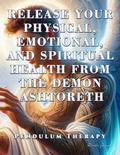 Cover: Release Your Physical, Emotional, and Spiritual Health from the Demon Ashtoreth. Pendulum Therapy (DELIVERANCE PENDULUM THERAPY) - Daniela Granados