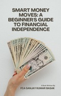 Cover: Smart Money Moves: A Beginner's Guide to Financial Independence - CA Sanjay Kumar Basak