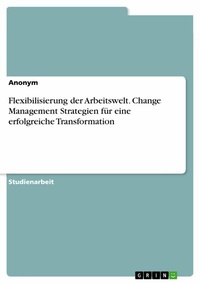 Abbildung von: Flexibilisierung der Arbeitswelt. Change Management Strategien für eine erfolgreiche Transformation - GRIN Verlag