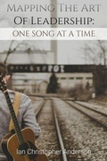 Cover: Mapping The Art Of Leadership: One Song At A Time - Ian Christopher Anderson
