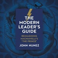 Cover: The Modern Leader's Guide: Reimagining Machiavelli's 'The Prince' - John Nunez