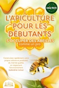 Cover: L'apiculture pour les d&eacute;butants - S'occuper des abeilles comme un pro: Construisez rapidement votre propre colonie et produisez du miel de qualit&eacute;, en respectant l'environnement (calendrier inclus) - EoB