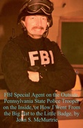 Cover: FBI Special Agent on the Outside, Pennsylvania State Police Trooper on the Inside, or How I Went From the Big Hat to the Little Badge - John McMurtrie