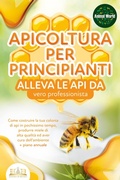 Cover: APICOLTURA PER PRINCIPIANTI - alleva le api da vero professionista. Come costruire la tua colonia di api in pochissimo tempo, produrre miele di alta qualit&agrave; ed aver cura dell'ambiente + piano annuale - EoB